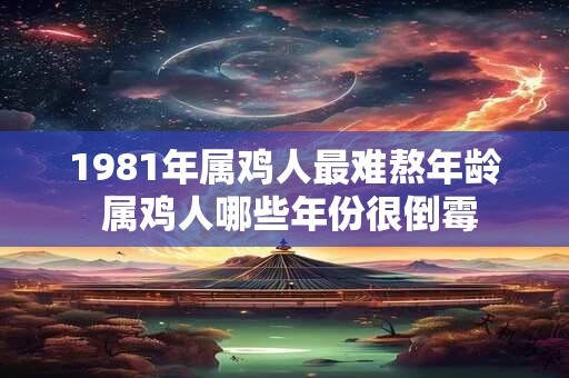 1981年属鸡人最难熬年龄 属鸡人哪些年份很倒霉