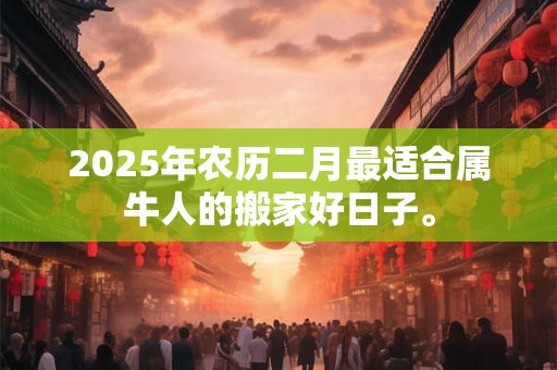 2025年农历二月最适合属牛人的搬家好日子。