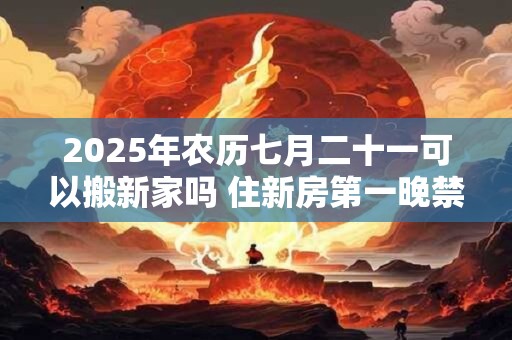2025年农历七月二十一可以搬新家吗 住新房第一晚禁忌