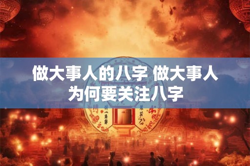 做大事人的八字 做大事人为何要关注八字