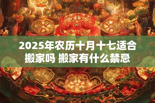2025年农历十月十七适合搬家吗 搬家有什么禁忌