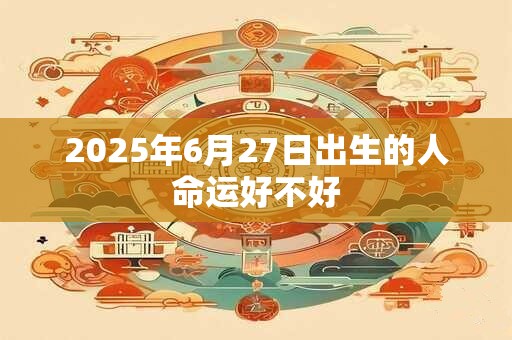 2025年6月27日出生的人命运好不好