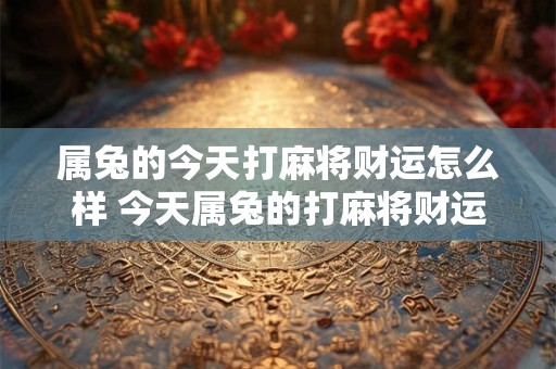 属兔的今天打麻将财运怎么样 今天属兔的打麻将财运亨通吗