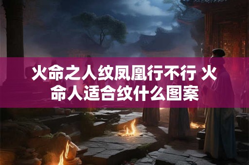 火命之人纹凤凰行不行 火命人适合纹什么图案