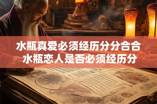 水瓶真爱必须经历分分合合 水瓶恋人是否必须经历分离方能成就真爱