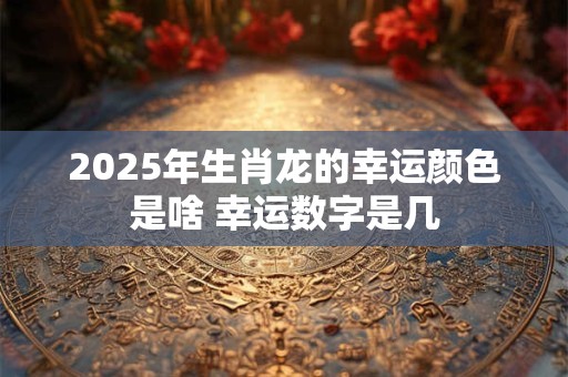2025年生肖龙的幸运颜色是啥 幸运数字是几