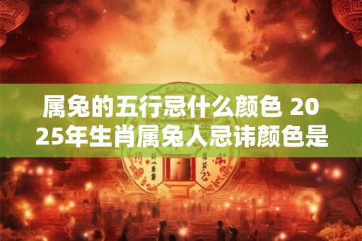属兔的五行忌什么颜色 2025年生肖属兔人忌讳颜色是什么