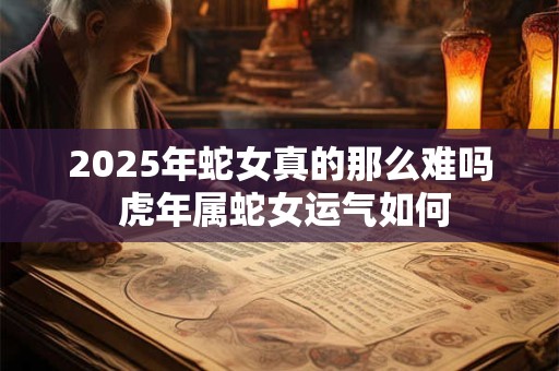2025年蛇女真的那么难吗 虎年属蛇女运气如何