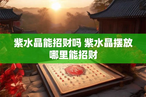 紫水晶能招财吗 紫水晶摆放哪里能招财