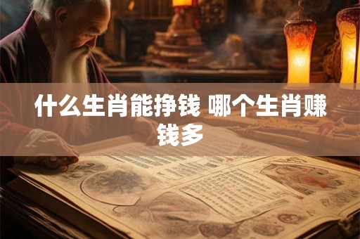 什么生肖能挣钱 哪个生肖赚钱多