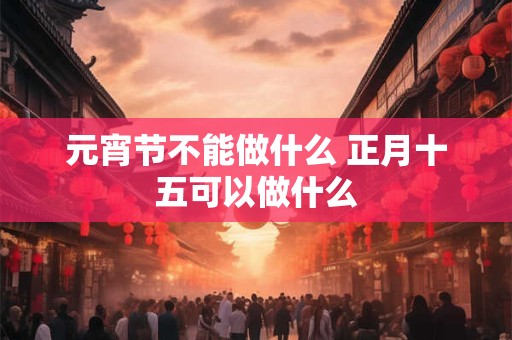 元宵节不能做什么 正月十五可以做什么