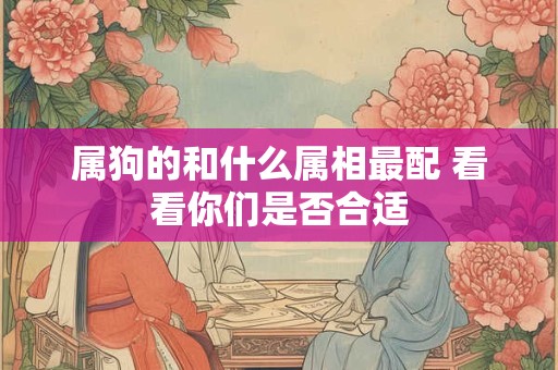 属狗的和什么属相最配 看看你们是否合适