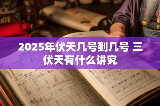 2025年伏天几号到几号 三伏天有什么讲究