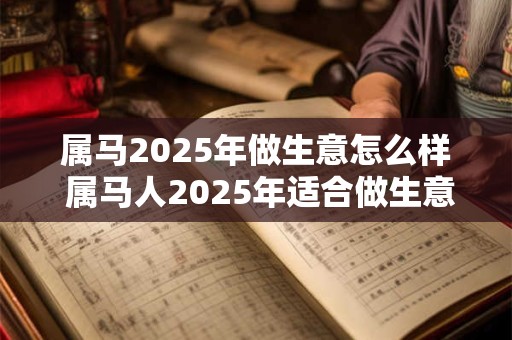 属马2025年做生意怎么样 属马人2025年适合做生意吗