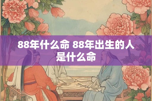 88年什么命 88年出生的人是什么命