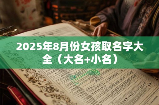 详细阅读:2025年8月份女孩取名字大全(大名+小名) 2025年8月份女孩取名字大全(大名+小名)