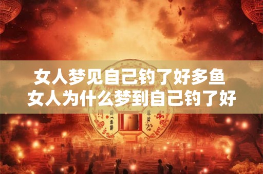 女人梦见自己钓了好多鱼 女人为什么梦到自己钓了好多鱼