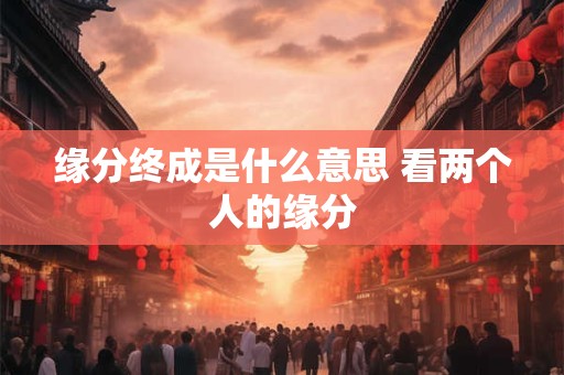缘分终成是什么意思 看两个人的缘分