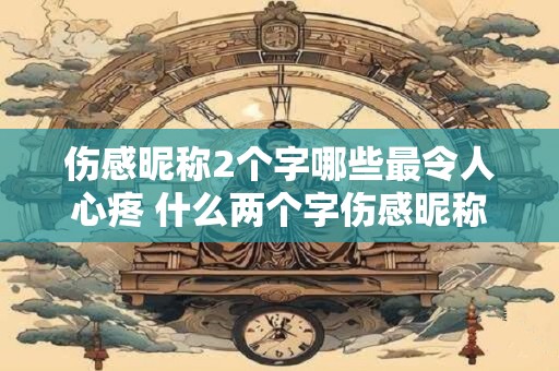 伤感昵称2个字哪些最令人心疼 什么两个字伤感昵称最令人心痛
