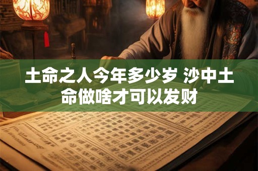 土命之人今年多少岁 沙中土命做啥才可以发财