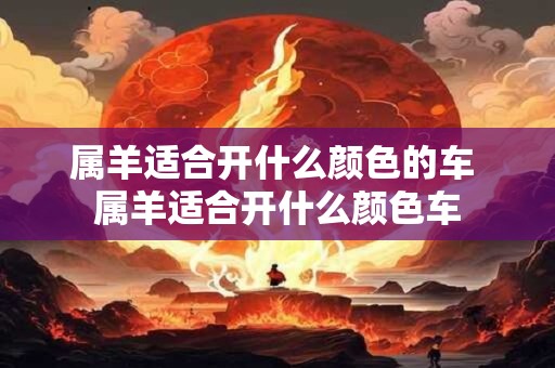 属羊适合开什么颜色的车 属羊适合开什么颜色车