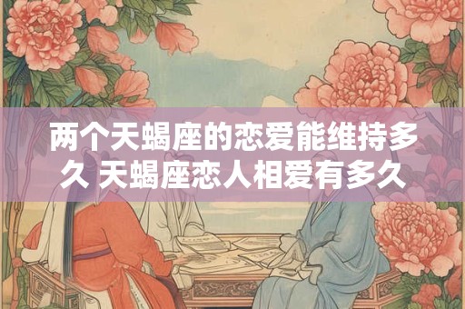 两个天蝎座的恋爱能维持多久 天蝎座恋人相爱有多久