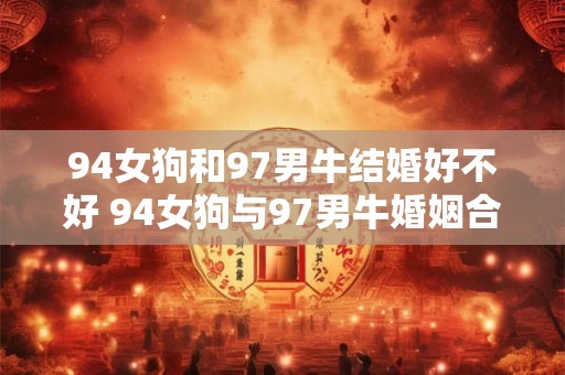 94女狗和97男牛结婚好不好 94女狗与97男牛婚姻合适吗