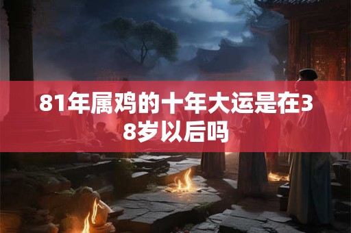 81年属鸡的十年大运是在38岁以后吗