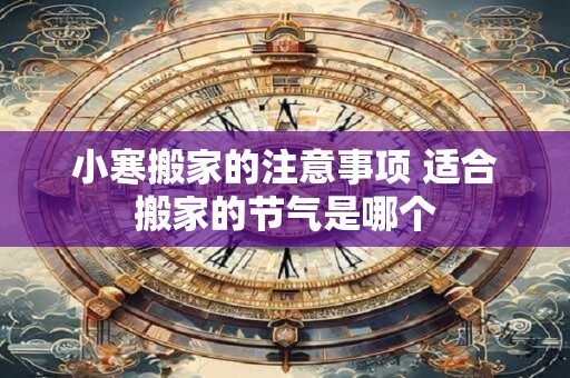 小寒搬家的注意事项 适合搬家的节气是哪个