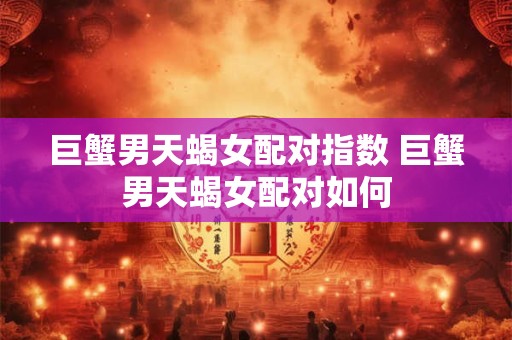 巨蟹男天蝎女配对指数 巨蟹男天蝎女配对如何