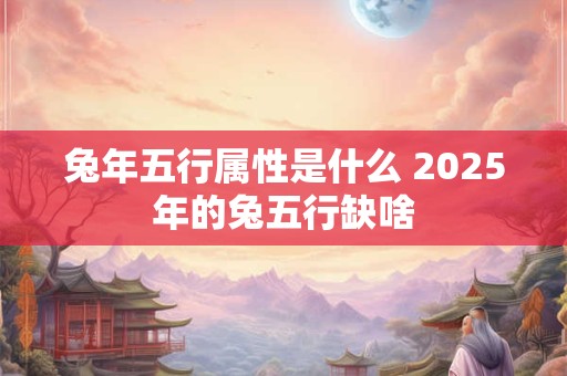 兔年五行属性是什么 2025年的兔五行缺啥