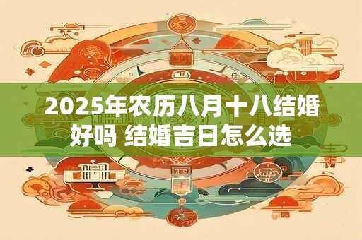 2025年农历八月十八结婚好吗 结婚吉日怎么选
