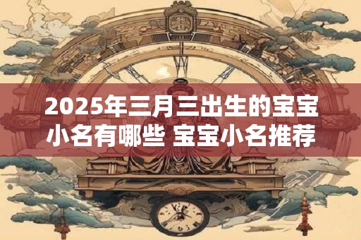 2025年三月三出生的宝宝小名有哪些 宝宝小名推荐