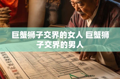 巨蟹狮子交界的女人 巨蟹狮子交界的男人