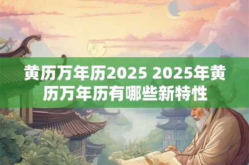 黄历万年历2025 2025年黄历万年历有哪些新特性