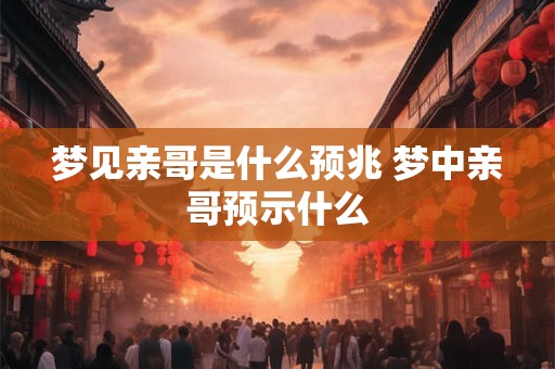 梦见亲哥是什么预兆 梦中亲哥预示什么