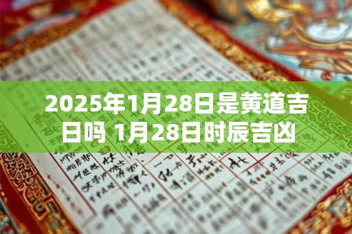 2025年1月28日是黄道吉日吗 1月28日时辰吉凶 2025年1月28日是黄道吉日吗 1月28日时辰吉凶