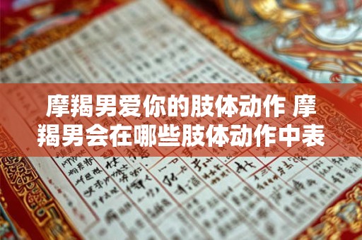 摩羯男爱你的肢体动作 摩羯男会在哪些肢体动作中表达对你的爱意14字