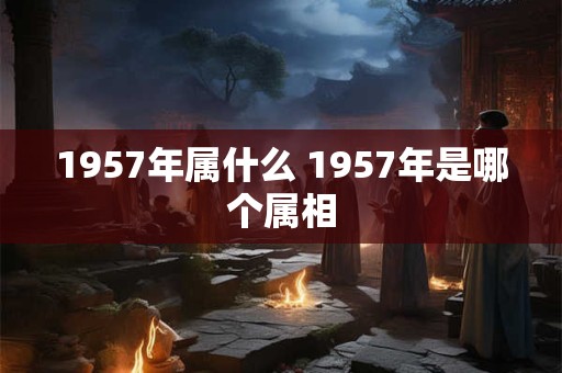 1957年属什么 1957年是哪个属相