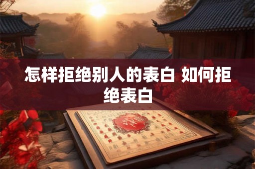 怎样拒绝别人的表白 如何拒绝表白
