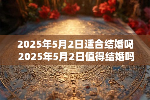 2025年5月2日适合结婚吗 2025年5月2日值得结婚吗