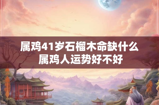 属鸡41岁石榴木命缺什么 属鸡人运势好不好