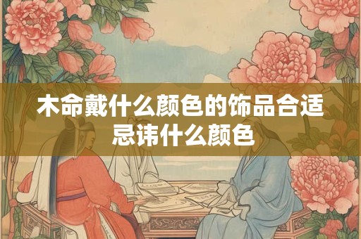木命戴什么颜色的饰品合适 忌讳什么颜色