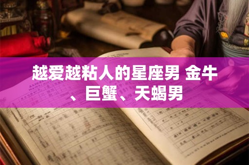 越爱越粘人的星座男 金牛、巨蟹、天蝎男