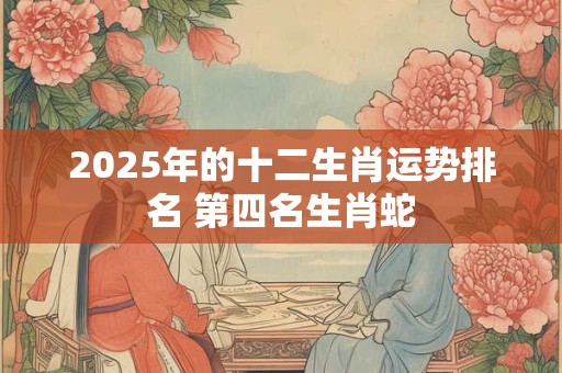 2025年的十二生肖运势排名 第四名生肖蛇
