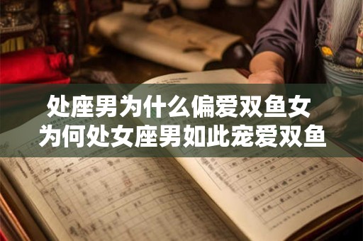 处座男为什么偏爱双鱼女 为何处女座男如此宠爱双鱼女