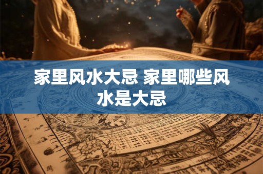 家里风水大忌 家里哪些风水是大忌