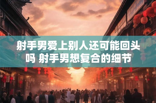 射手男爱上别人还可能回头吗 射手男想复合的细节