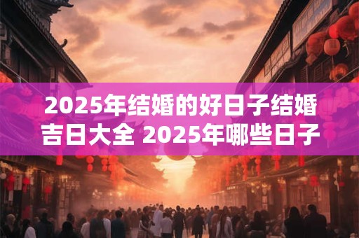 2025年结婚的好日子结婚吉日大全 2025年哪些日子适合结婚