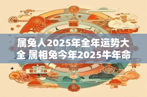 属兔人2025年全年运势大全 属相兔今年2025牛年命运怎么样